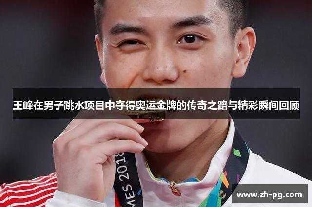 王峰在男子跳水项目中夺得奥运金牌的传奇之路与精彩瞬间回顾 王峰在男子跳水项目中夺得奥运金牌的传奇之路与精彩瞬间回顾