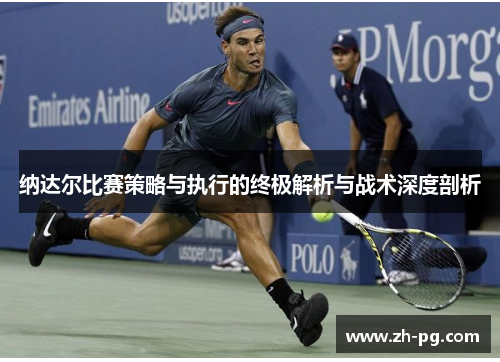 纳达尔比赛策略与执行的终极解析与战术深度剖析 纳达尔比赛策略与执行的终极解析与战术深度剖析