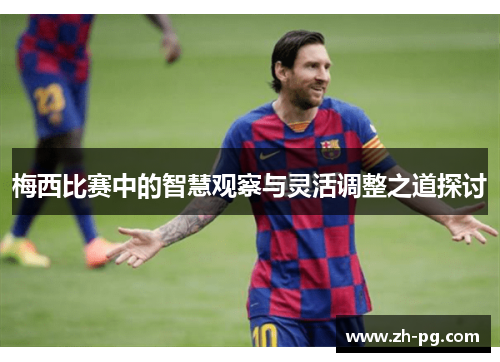 梅西比赛中的智慧观察与灵活调整之道探讨 梅西比赛中的智慧观察与灵活调整之道探讨