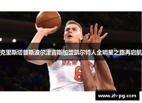 克里斯塔普斯波尔津吉斯加盟凯尔特人全明星之路再启航 克里斯塔普斯波尔津吉斯加盟凯尔特人全明星之路再启航