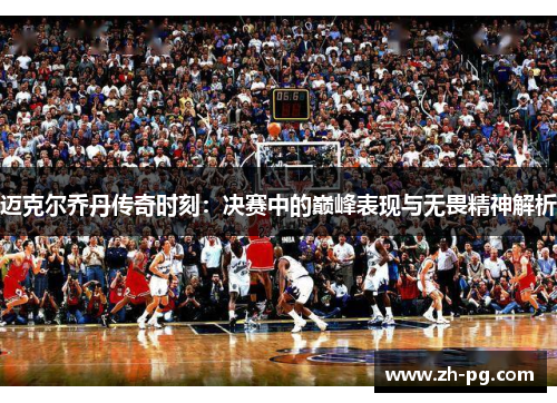 迈克尔乔丹传奇时刻：决赛中的巅峰表现与无畏精神解析