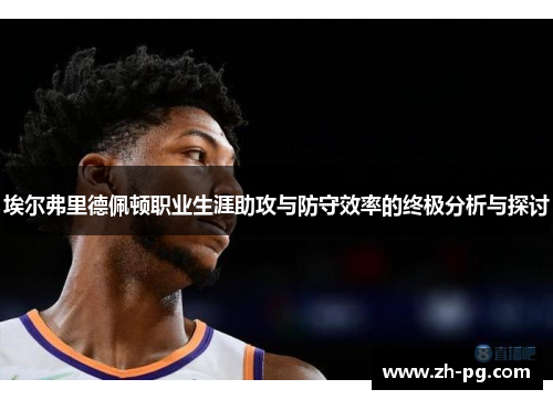 埃尔弗里德佩顿职业生涯助攻与防守效率的终极分析与探讨