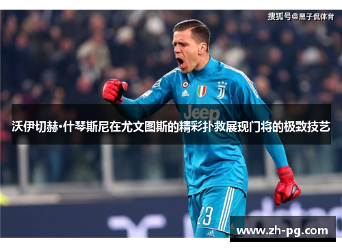 沃伊切赫·什琴斯尼在尤文图斯的精彩扑救展现门将的极致技艺 沃伊切赫·什琴斯尼在尤文图斯的精彩扑救展现门将的极致技艺