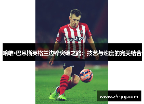 哈维·巴恩斯英格兰边锋突破之路:技艺与速度的完美结合 哈维·巴恩斯英格兰边锋突破之路:技艺与速度的完美结合