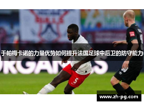 于帕梅卡诺的力量优势如何提升法国足球中后卫的防守能力 于帕梅卡诺的力量优势如何提升法国足球中后卫的防守能力