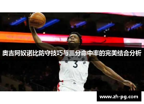 奥吉阿奴诺比防守技巧与三分命中率的完美结合分析 奥吉阿奴诺比防守技巧与三分命中率的完美结合分析