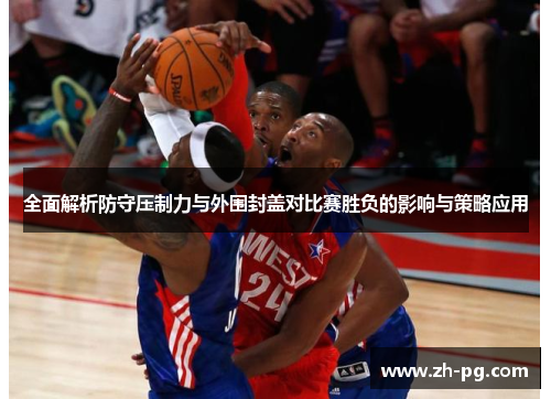 全面解析防守压制力与外围封盖对比赛胜负的影响与策略应用 全面解析防守压制力与外围封盖对比赛胜负的影响与策略应用