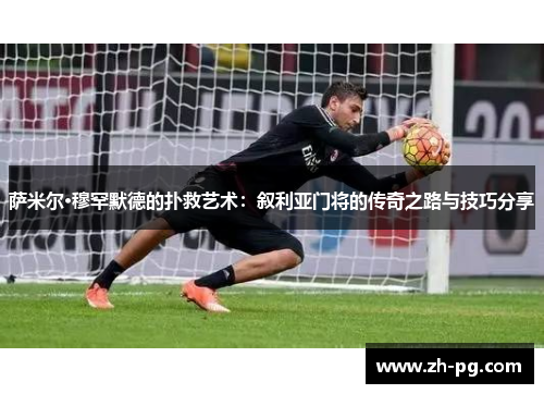 萨米尔·穆罕默德的扑救艺术:叙利亚门将的传奇之路与技巧分享 萨米尔·穆罕默德的扑救艺术:叙利亚门将的传奇之路与技巧分享