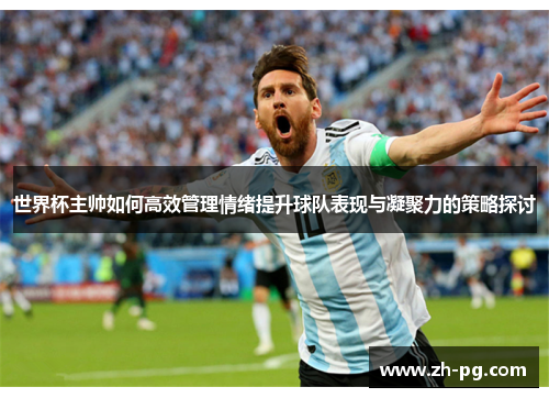 世界杯主帅如何高效管理情绪提升球队表现与凝聚力的策略探讨 世界杯主帅如何高效管理情绪提升球队表现与凝聚力的策略探讨