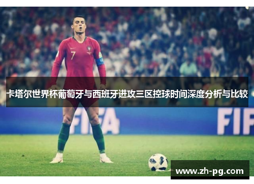 卡塔尔世界杯葡萄牙与西班牙进攻三区控球时间深度分析与比较 卡塔尔世界杯葡萄牙与西班牙进攻三区控球时间深度分析与比较