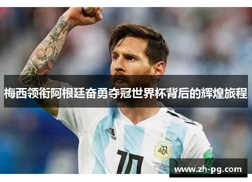 梅西领衔阿根廷奋勇夺冠世界杯背后的辉煌旅程 梅西领衔阿根廷奋勇夺冠世界杯背后的辉煌旅程