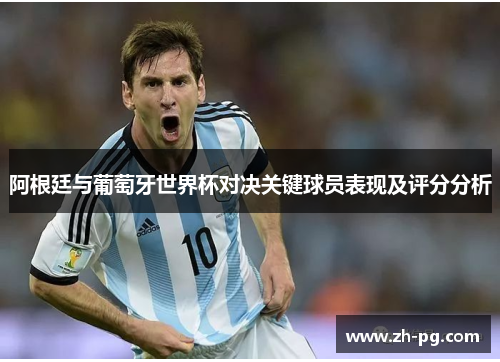 阿根廷与葡萄牙世界杯对决关键球员表现及评分分析 阿根廷与葡萄牙世界杯对决关键球员表现及评分分析