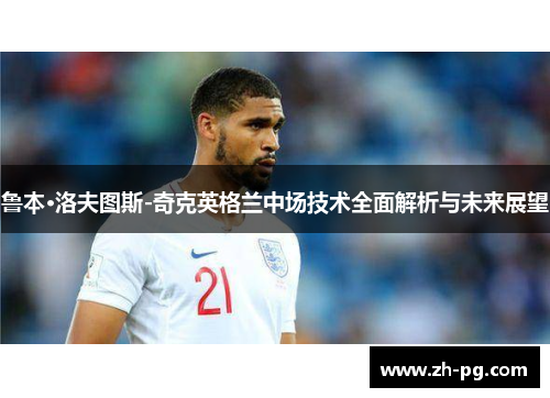 鲁本·洛夫图斯-奇克英格兰中场技术全面解析与未来展望 鲁本·洛夫图斯-奇克英格兰中场技术全面解析与未来展望