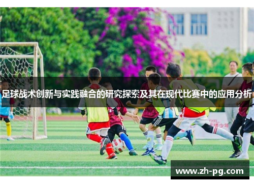 足球战术创新与实践融合的研究探索及其在现代比赛中的应用分析 足球战术创新与实践融合的研究探索及其在现代比赛中的应用分析