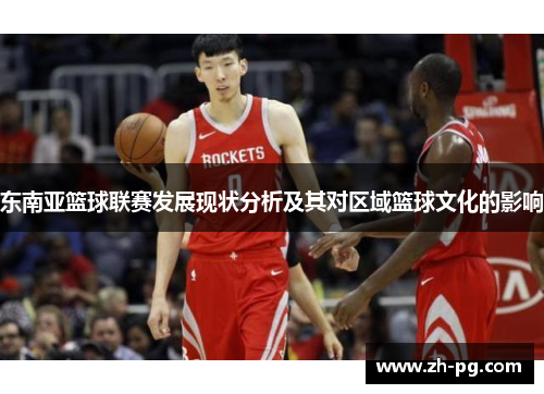 东南亚篮球联赛发展现状分析及其对区域篮球文化的影响 东南亚篮球联赛发展现状分析及其对区域篮球文化的影响