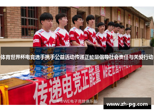 体育世界杯电竞选手携手公益活动传递正能量倡导社会责任与关爱行动 体育世界杯电竞选手携手公益活动传递正能量倡导社会责任与关爱行动