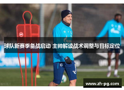 球队新赛季备战启动 主帅解读战术调整与目标定位 球队新赛季备战启动 主帅解读战术调整与目标定位