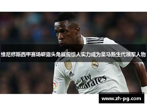维尼修斯西甲赛场崭露头角展现惊人实力成为皇马新生代领军人物