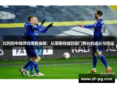 比利时中场悍将蒂勒曼斯：从莱斯特城到豪门舞台的成长与挑战