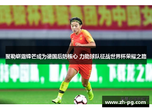 聚勒崭露锋芒成为德国后防核心 力助球队征战世界杯荣耀之路 聚勒崭露锋芒成为德国后防核心 力助球队征战世界杯荣耀之路