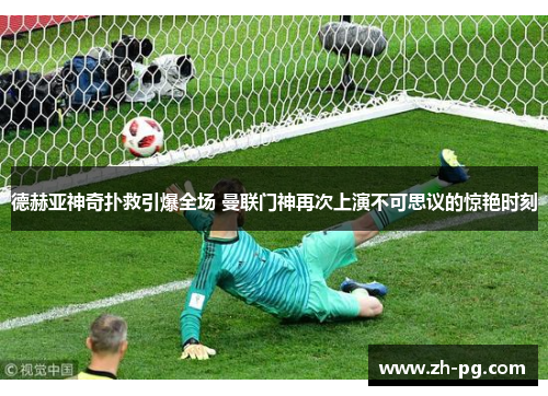 德赫亚神奇扑救引爆全场 曼联门神再次上演不可思议的惊艳时刻