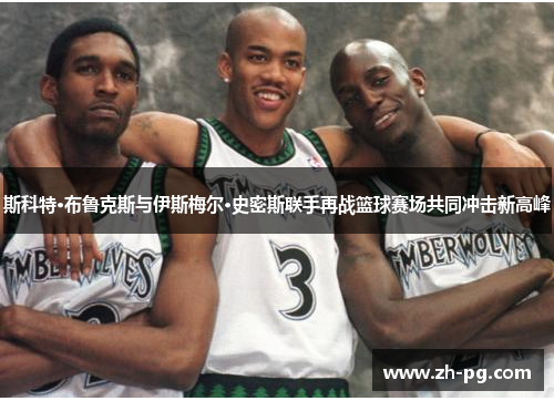 斯科特·布鲁克斯与伊斯梅尔·史密斯联手再战篮球赛场共同冲击新高峰