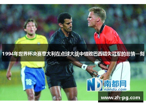 1994年世界杯决赛意大利在点球大战中惜败巴西错失冠军的悲情一刻 1994年世界杯决赛意大利在点球大战中惜败巴西错失冠军的悲情一刻