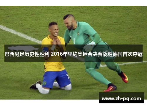 巴西男足历史性胜利 2016年里约奥运会决赛战胜德国首次夺冠 巴西男足历史性胜利 2016年里约奥运会决赛战胜德国首次夺冠