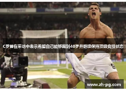 C罗曾在采访中表示希望自己能够踢到40岁并继续保持顶级竞技状态 C罗曾在采访中表示希望自己能够踢到40岁并继续保持顶级竞技状态