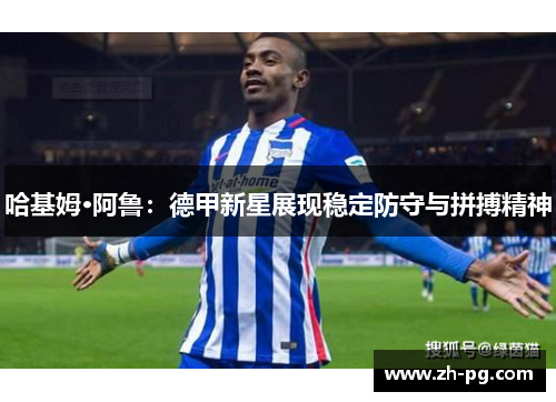 哈基姆·阿鲁:德甲新星展现稳定防守与拼搏精神 哈基姆·阿鲁:德甲新星展现稳定防守与拼搏精神