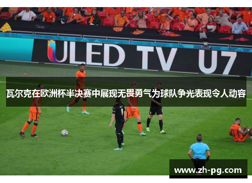 瓦尔克在欧洲杯半决赛中展现无畏勇气为球队争光表现令人动容 瓦尔克在欧洲杯半决赛中展现无畏勇气为球队争光表现令人动容