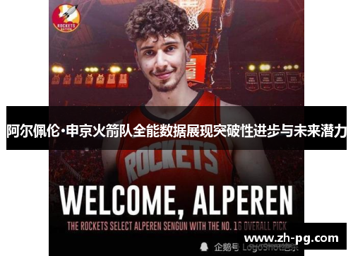 阿尔佩伦·申京火箭队全能数据展现突破性进步与未来潜力 阿尔佩伦·申京火箭队全能数据展现突破性进步与未来潜力