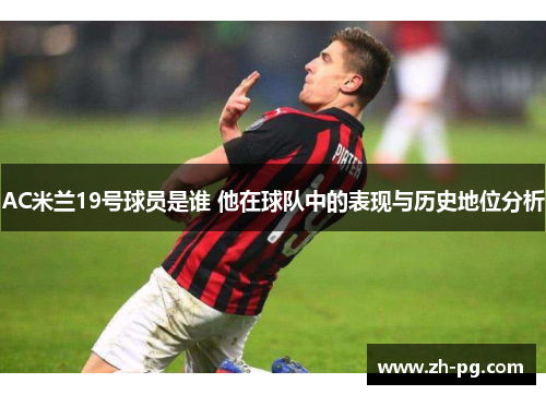 AC米兰19号球员是谁 他在球队中的表现与历史地位分析 AC米兰19号球员是谁 他在球队中的表现与历史地位分析