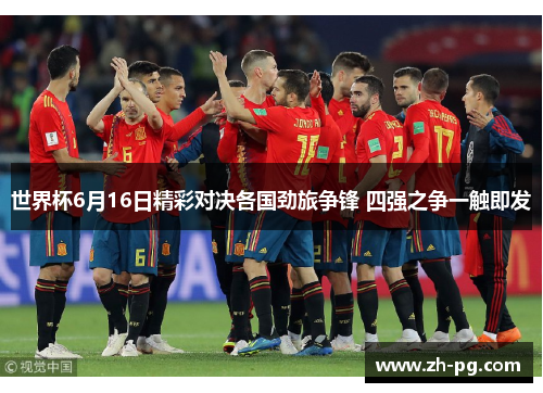 世界杯6月16日精彩对决各国劲旅争锋 四强之争一触即发 世界杯6月16日精彩对决各国劲旅争锋 四强之争一触即发