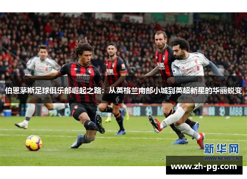 伯恩茅斯足球俱乐部崛起之路:从英格兰南部小城到英超新星的华丽蜕变 伯恩茅斯足球俱乐部崛起之路:从英格兰南部小城到英超新星的华丽蜕变