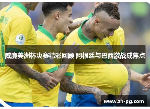 威廉美洲杯决赛精彩回顾 阿根廷与巴西激战成焦点 威廉美洲杯决赛精彩回顾 阿根廷与巴西激战成焦点