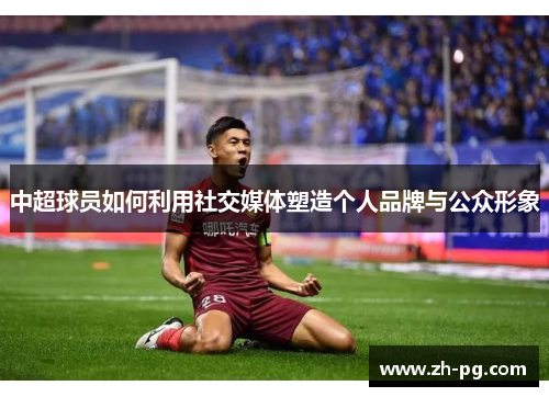 中超球员如何利用社交媒体塑造个人品牌与公众形象 中超球员如何利用社交媒体塑造个人品牌与公众形象
