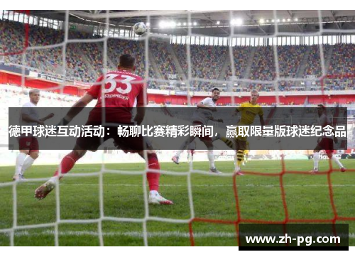 德甲球迷互动活动:畅聊比赛精彩瞬间,赢取限量版球迷纪念品 德甲球迷互动活动:畅聊比赛精彩瞬间,赢取限量版球迷纪念品