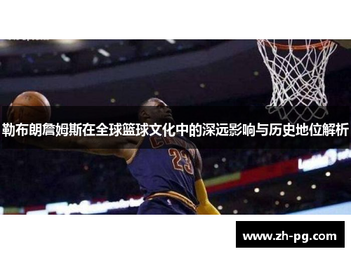 勒布朗詹姆斯在全球篮球文化中的深远影响与历史地位解析 勒布朗詹姆斯在全球篮球文化中的深远影响与历史地位解析
