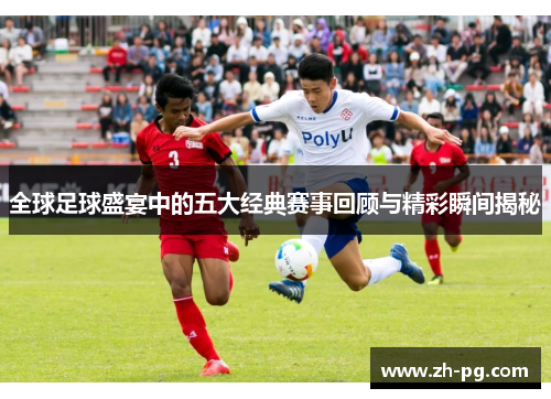 全球足球盛宴中的五大经典赛事回顾与精彩瞬间揭秘