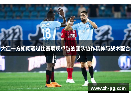 大连一方如何通过比赛展现卓越的团队协作精神与战术配合
