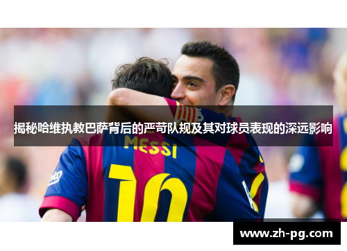 揭秘哈维执教巴萨背后的严苛队规及其对球员表现的深远影响