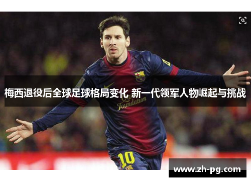 梅西退役后全球足球格局变化 新一代领军人物崛起与挑战