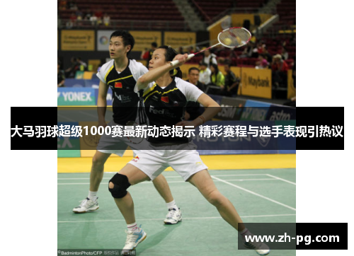 大马羽球超级1000赛最新动态揭示 精彩赛程与选手表现引热议