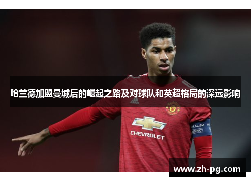 哈兰德加盟曼城后的崛起之路及对球队和英超格局的深远影响