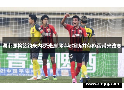 海港即将签约米内罗球迷期待与担忧并存能否带来改变