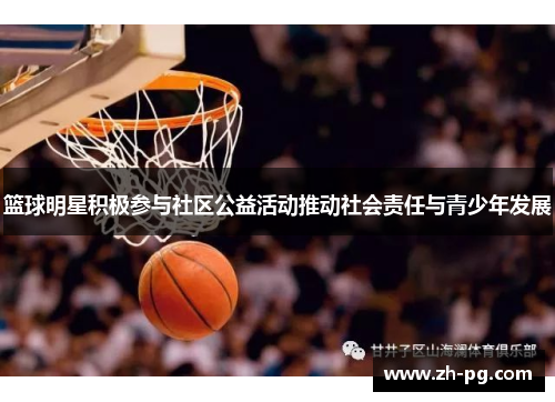 篮球明星积极参与社区公益活动推动社会责任与青少年发展