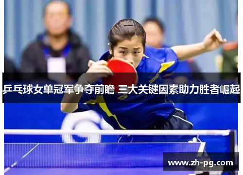 乒乓球女单冠军争夺前瞻 三大关键因素助力胜者崛起 乒乓球女单冠军争夺前瞻 三大关键因素助力胜者崛起