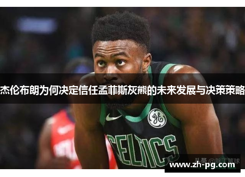 杰伦布朗为何决定信任孟菲斯灰熊的未来发展与决策策略 杰伦布朗为何决定信任孟菲斯灰熊的未来发展与决策策略