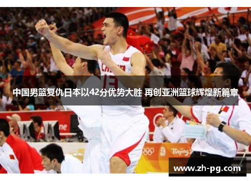 中国男篮复仇日本以42分优势大胜 再创亚洲篮球辉煌新篇章 中国男篮复仇日本以42分优势大胜 再创亚洲篮球辉煌新篇章